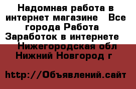 Надомная работа в интернет магазине - Все города Работа » Заработок в интернете   . Нижегородская обл.,Нижний Новгород г.